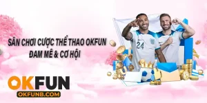 SÂN CHƠI CƯỢC THỂ THAO OKFUN ĐAM MÊ & CƠ HỘI