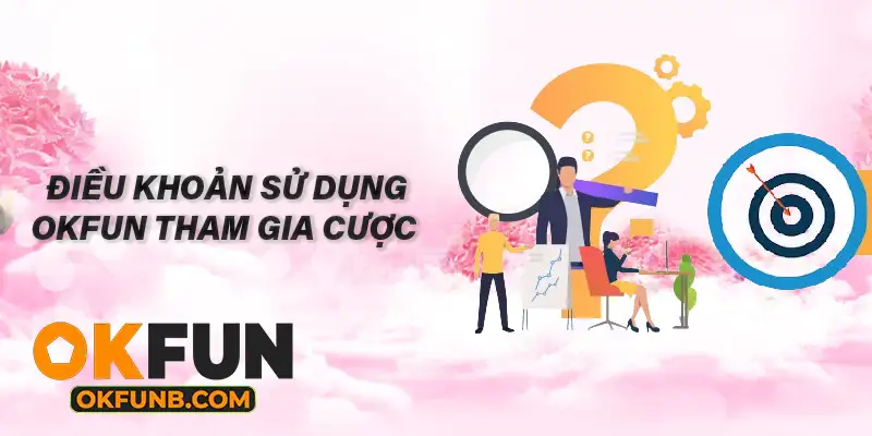 ĐIỀU KHOẢN SỬ DỤNG OKFUN THAM GIA CƯỢC