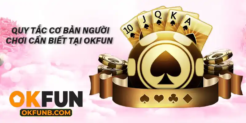 QUY TẮC CƠ BẢN NGƯỜI CHƠI CẦN BIẾT TẠI OKFUN