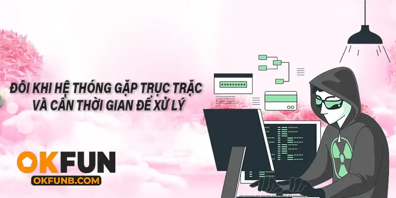 ĐÔI KHI HỆ THỐNG GẶP TRỤC TRẶC VÀ CẦN THỜI GIAN ĐỂ XỬ LÝ