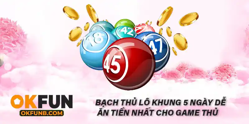 BẠCH THỦ LÔ KHUNG 5 NGÀY DỄ ĂN TIỀN NHẤT CHO GAME THỦ