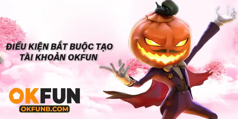 ĐIỀU KIỆN BẮT BUỘC TẠO TÀI KHOẢN OKFUN