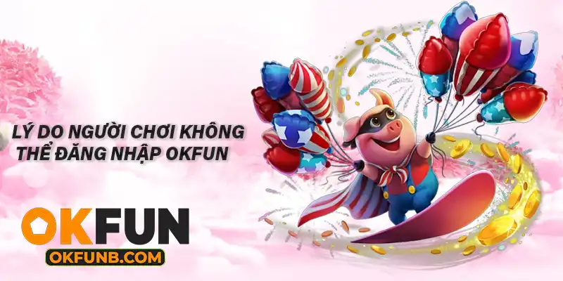 LÝ DO NGƯỜI CHƠI KHÔNG THỂ ĐĂNG NHẬP OKFUN