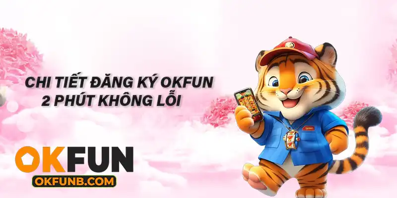 CHI TIẾT ĐĂNG KÝ OKFUN 2 PHÚT KHÔNG LỖI