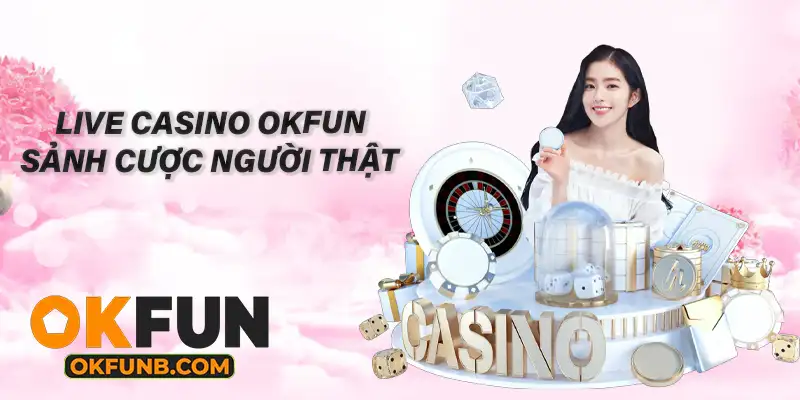 LIVE CASINO OKFUN SẢNH CƯỢC NGƯỜI THẬT